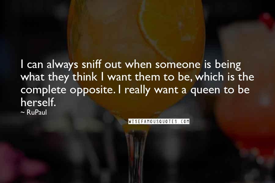 RuPaul Quotes: I can always sniff out when someone is being what they think I want them to be, which is the complete opposite. I really want a queen to be herself.