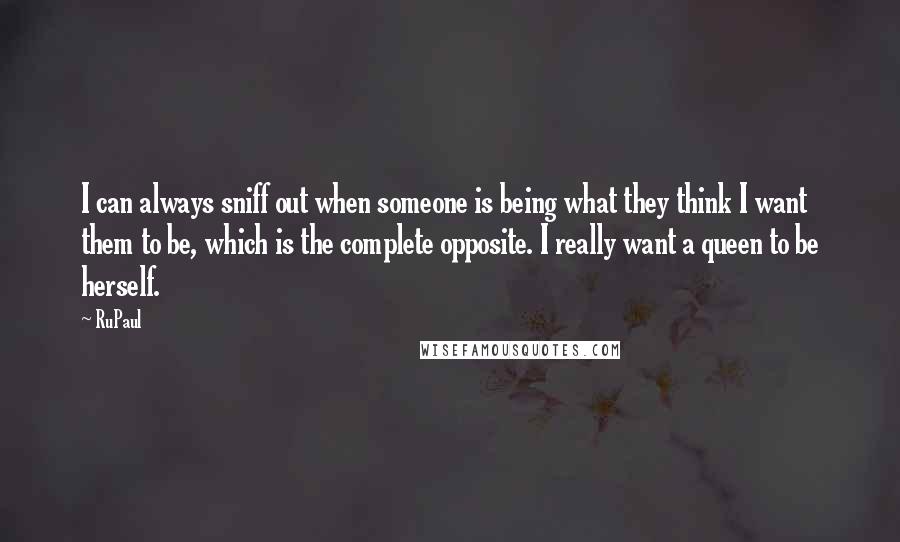 RuPaul Quotes: I can always sniff out when someone is being what they think I want them to be, which is the complete opposite. I really want a queen to be herself.