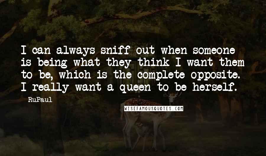 RuPaul Quotes: I can always sniff out when someone is being what they think I want them to be, which is the complete opposite. I really want a queen to be herself.