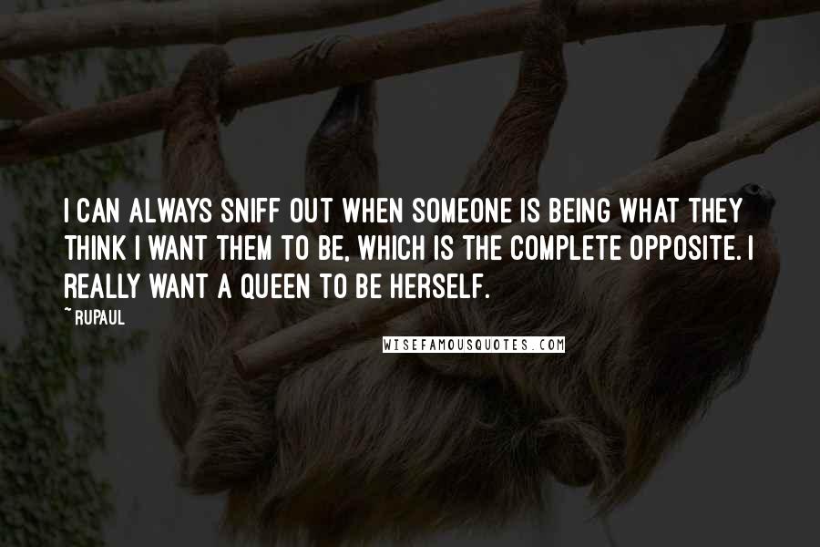 RuPaul Quotes: I can always sniff out when someone is being what they think I want them to be, which is the complete opposite. I really want a queen to be herself.