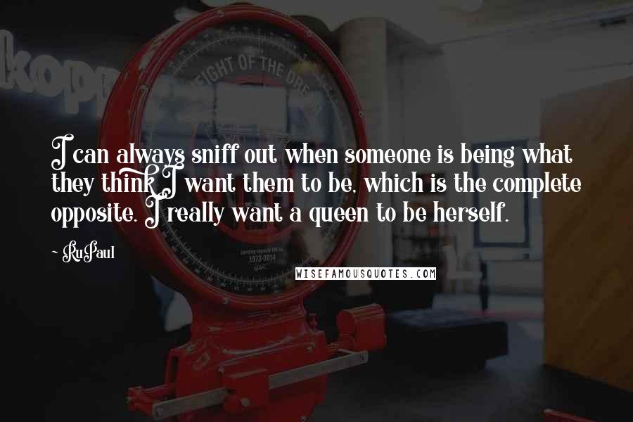 RuPaul Quotes: I can always sniff out when someone is being what they think I want them to be, which is the complete opposite. I really want a queen to be herself.