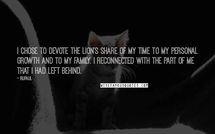 RuPaul Quotes: I chose to devote the lion's share of my time to my personal growth and to my family. I reconnected with the part of me that I had left behind.