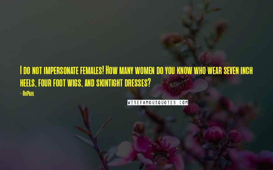 RuPaul Quotes: I do not impersonate females! How many women do you know who wear seven inch heels, four foot wigs, and skintight dresses?