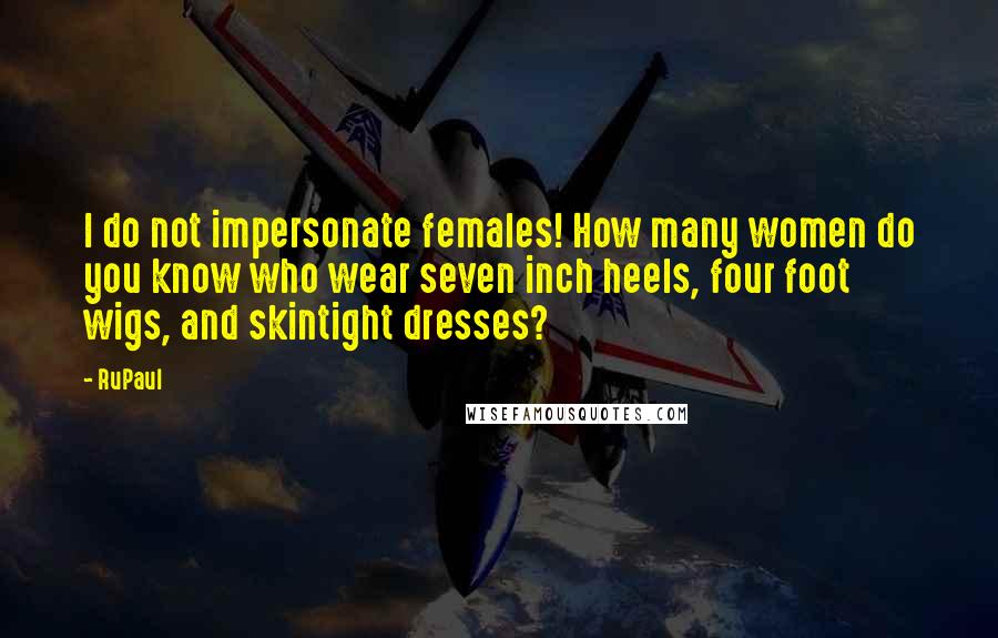 RuPaul Quotes: I do not impersonate females! How many women do you know who wear seven inch heels, four foot wigs, and skintight dresses?