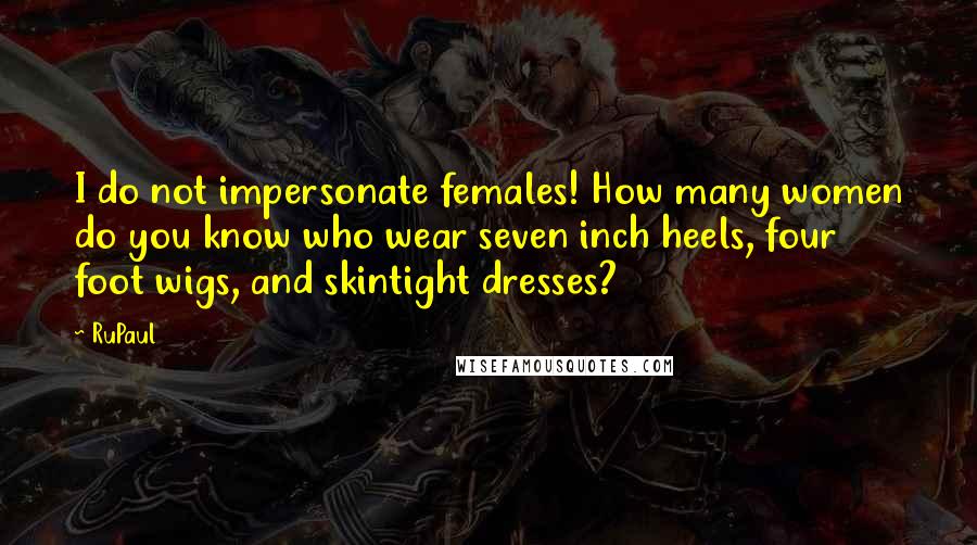 RuPaul Quotes: I do not impersonate females! How many women do you know who wear seven inch heels, four foot wigs, and skintight dresses?