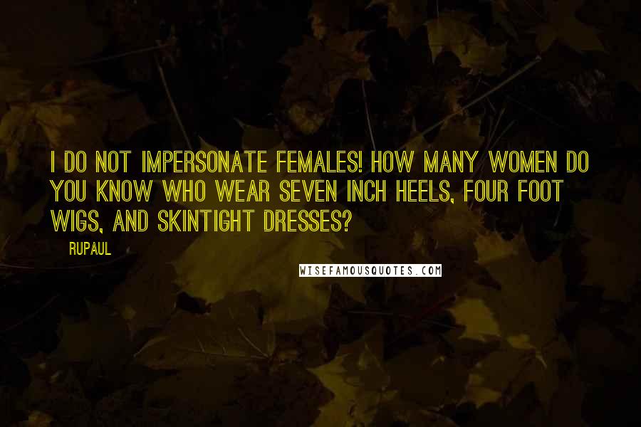 RuPaul Quotes: I do not impersonate females! How many women do you know who wear seven inch heels, four foot wigs, and skintight dresses?