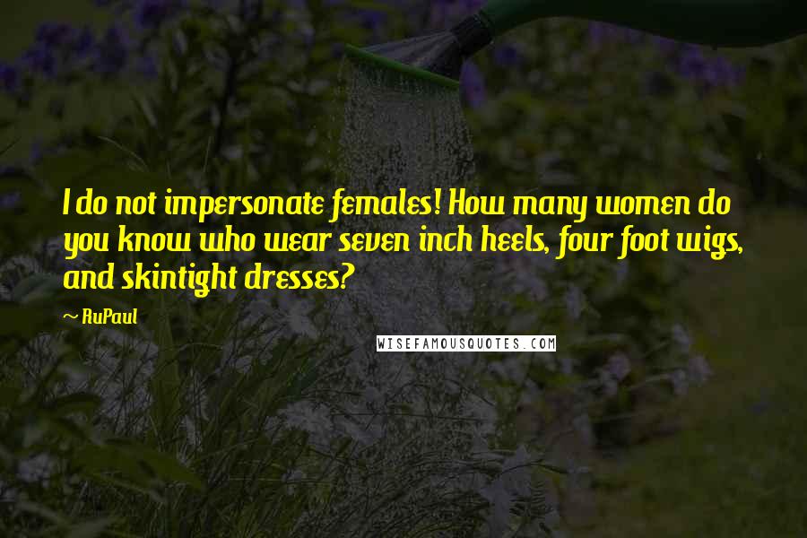 RuPaul Quotes: I do not impersonate females! How many women do you know who wear seven inch heels, four foot wigs, and skintight dresses?