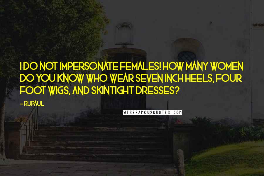 RuPaul Quotes: I do not impersonate females! How many women do you know who wear seven inch heels, four foot wigs, and skintight dresses?