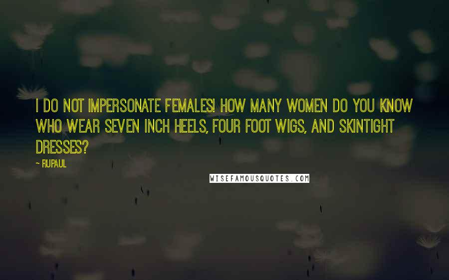 RuPaul Quotes: I do not impersonate females! How many women do you know who wear seven inch heels, four foot wigs, and skintight dresses?