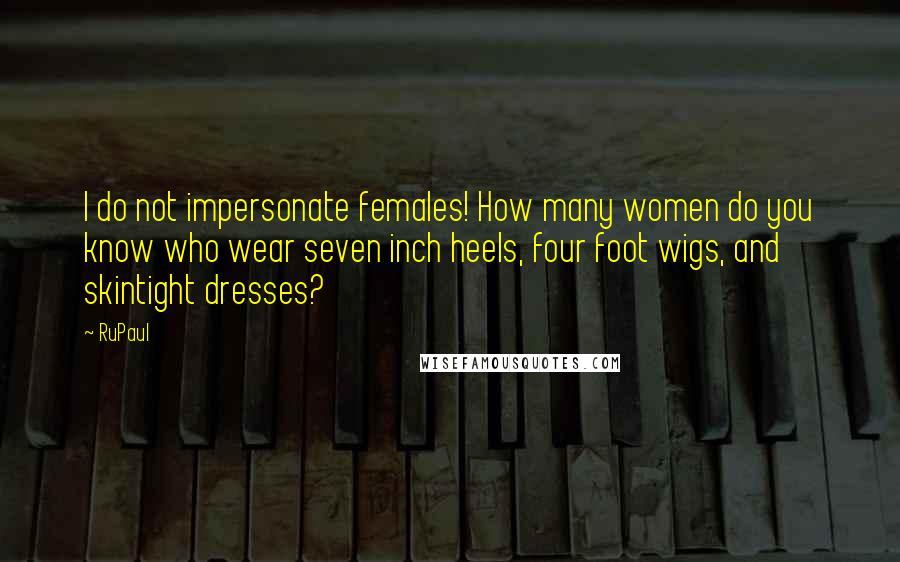 RuPaul Quotes: I do not impersonate females! How many women do you know who wear seven inch heels, four foot wigs, and skintight dresses?