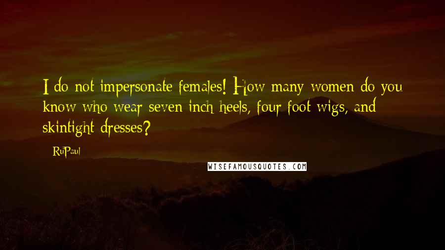 RuPaul Quotes: I do not impersonate females! How many women do you know who wear seven inch heels, four foot wigs, and skintight dresses?