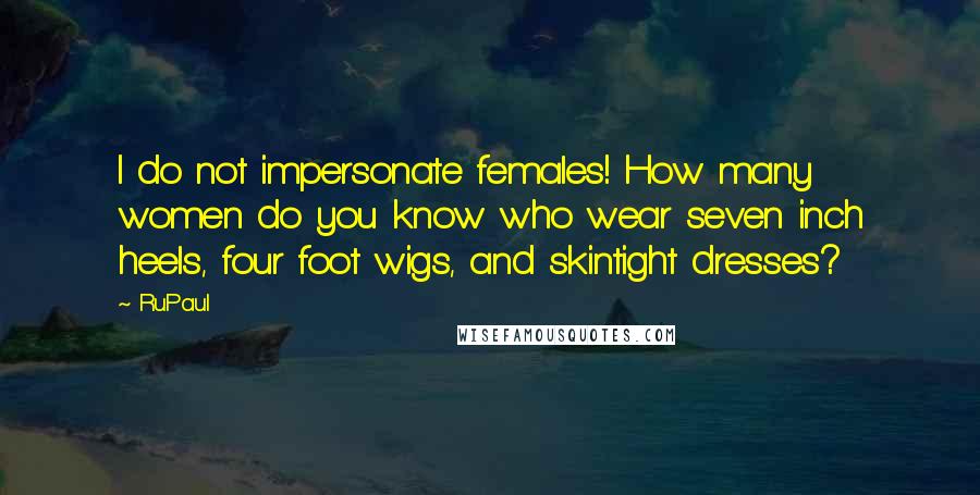 RuPaul Quotes: I do not impersonate females! How many women do you know who wear seven inch heels, four foot wigs, and skintight dresses?