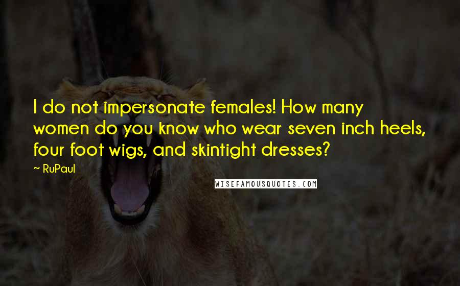 RuPaul Quotes: I do not impersonate females! How many women do you know who wear seven inch heels, four foot wigs, and skintight dresses?