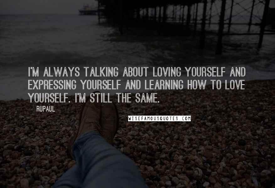 RuPaul Quotes: I'm always talking about loving yourself and expressing yourself and learning how to love yourself. I'm still the same.