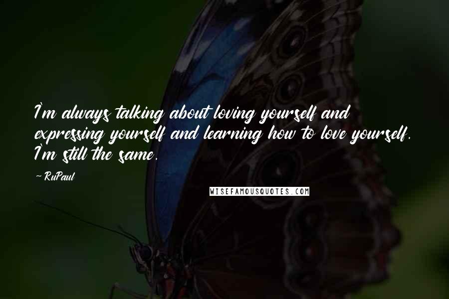 RuPaul Quotes: I'm always talking about loving yourself and expressing yourself and learning how to love yourself. I'm still the same.