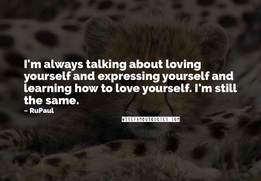 RuPaul Quotes: I'm always talking about loving yourself and expressing yourself and learning how to love yourself. I'm still the same.