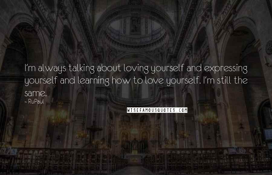 RuPaul Quotes: I'm always talking about loving yourself and expressing yourself and learning how to love yourself. I'm still the same.