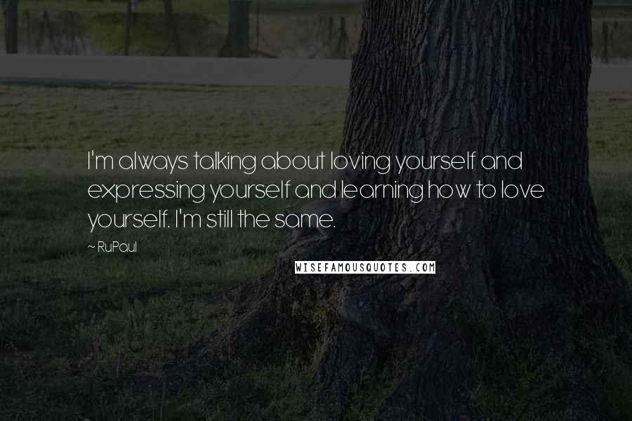 RuPaul Quotes: I'm always talking about loving yourself and expressing yourself and learning how to love yourself. I'm still the same.