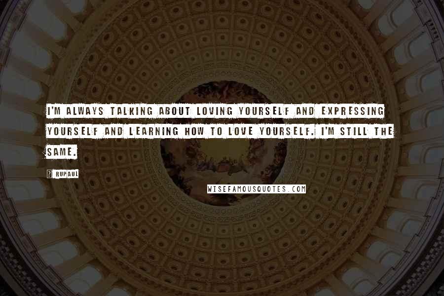 RuPaul Quotes: I'm always talking about loving yourself and expressing yourself and learning how to love yourself. I'm still the same.