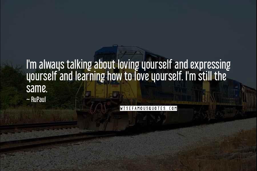 RuPaul Quotes: I'm always talking about loving yourself and expressing yourself and learning how to love yourself. I'm still the same.