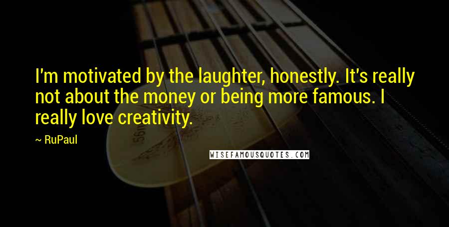 RuPaul Quotes: I'm motivated by the laughter, honestly. It's really not about the money or being more famous. I really love creativity.