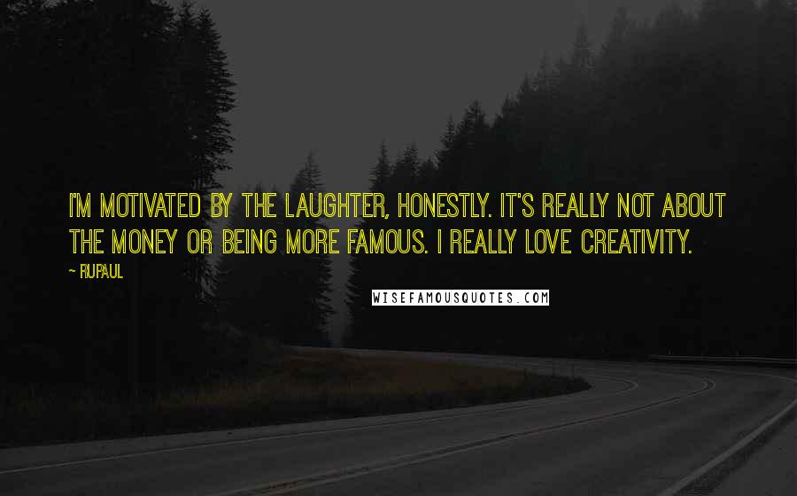 RuPaul Quotes: I'm motivated by the laughter, honestly. It's really not about the money or being more famous. I really love creativity.