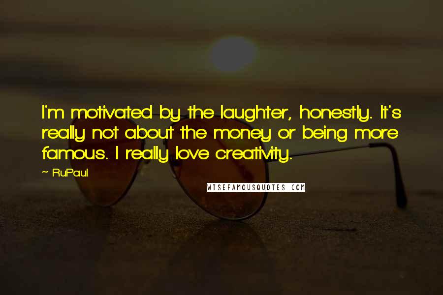 RuPaul Quotes: I'm motivated by the laughter, honestly. It's really not about the money or being more famous. I really love creativity.