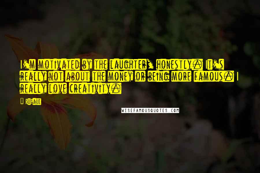 RuPaul Quotes: I'm motivated by the laughter, honestly. It's really not about the money or being more famous. I really love creativity.