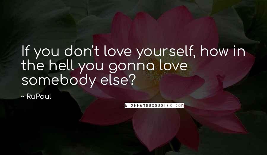 RuPaul Quotes: If you don't love yourself, how in the hell you gonna love somebody else?