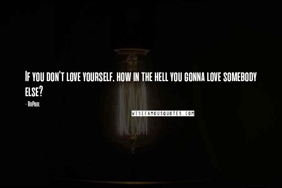 RuPaul Quotes: If you don't love yourself, how in the hell you gonna love somebody else?