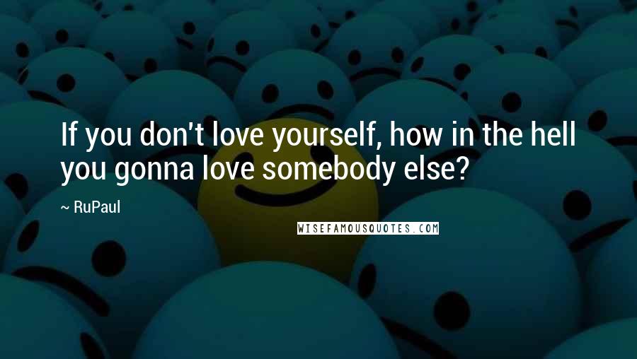 RuPaul Quotes: If you don't love yourself, how in the hell you gonna love somebody else?