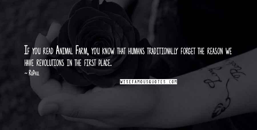 RuPaul Quotes: If you read Animal Farm, you know that humans traditionally forget the reason we have revolutions in the first place.