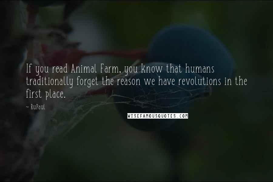RuPaul Quotes: If you read Animal Farm, you know that humans traditionally forget the reason we have revolutions in the first place.