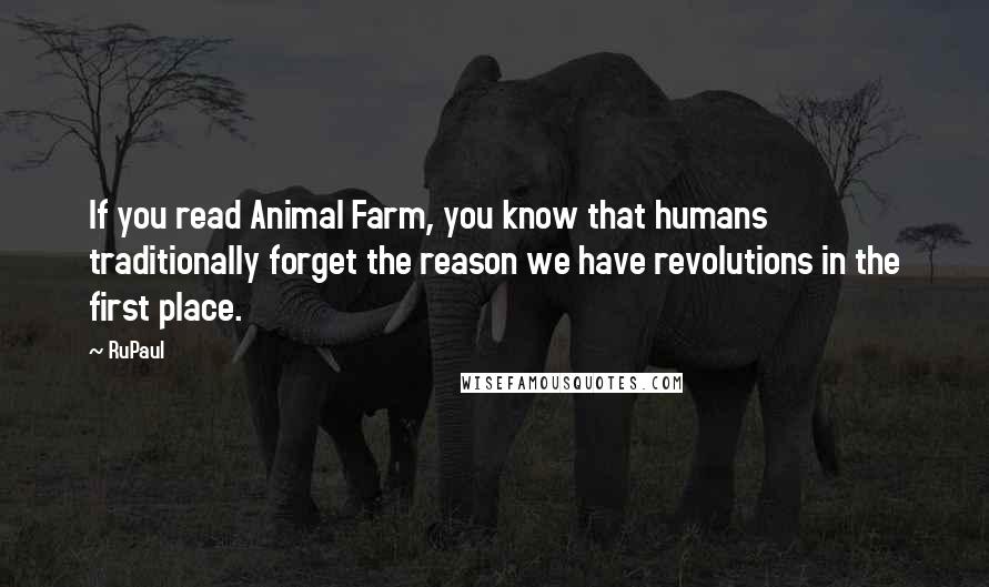RuPaul Quotes: If you read Animal Farm, you know that humans traditionally forget the reason we have revolutions in the first place.