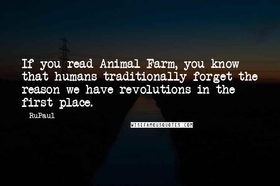 RuPaul Quotes: If you read Animal Farm, you know that humans traditionally forget the reason we have revolutions in the first place.