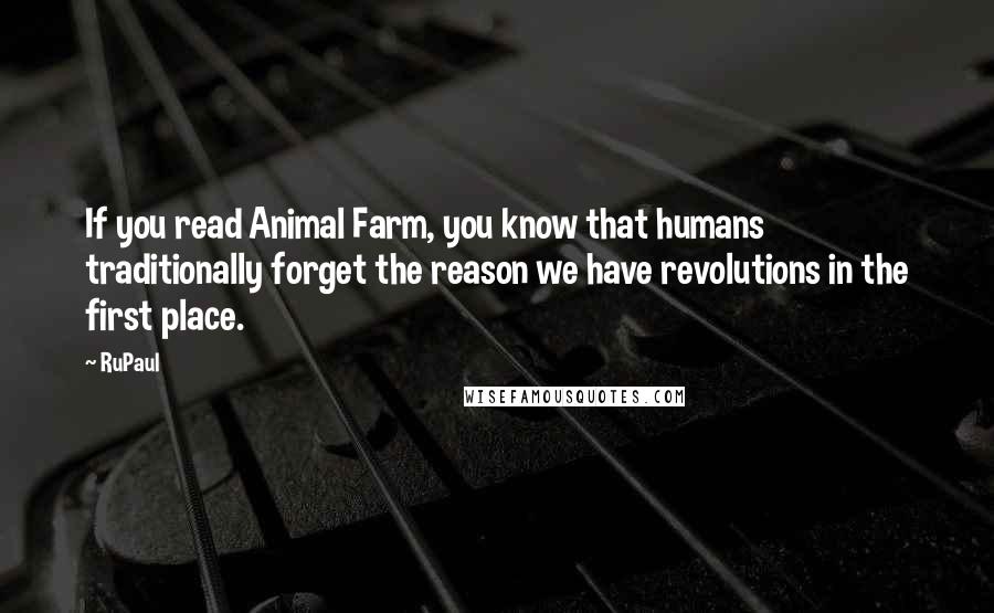 RuPaul Quotes: If you read Animal Farm, you know that humans traditionally forget the reason we have revolutions in the first place.