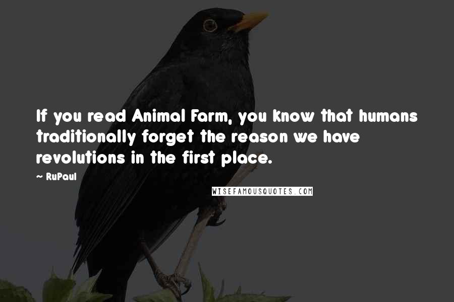 RuPaul Quotes: If you read Animal Farm, you know that humans traditionally forget the reason we have revolutions in the first place.