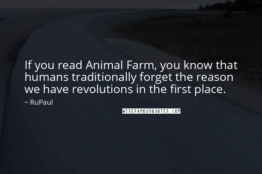 RuPaul Quotes: If you read Animal Farm, you know that humans traditionally forget the reason we have revolutions in the first place.