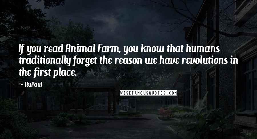 RuPaul Quotes: If you read Animal Farm, you know that humans traditionally forget the reason we have revolutions in the first place.