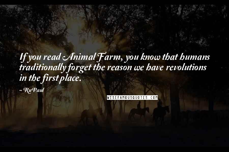 RuPaul Quotes: If you read Animal Farm, you know that humans traditionally forget the reason we have revolutions in the first place.