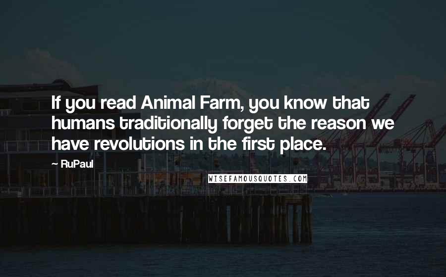RuPaul Quotes: If you read Animal Farm, you know that humans traditionally forget the reason we have revolutions in the first place.