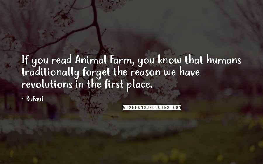 RuPaul Quotes: If you read Animal Farm, you know that humans traditionally forget the reason we have revolutions in the first place.