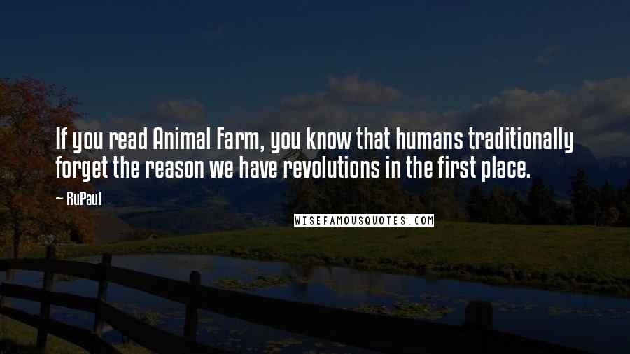 RuPaul Quotes: If you read Animal Farm, you know that humans traditionally forget the reason we have revolutions in the first place.