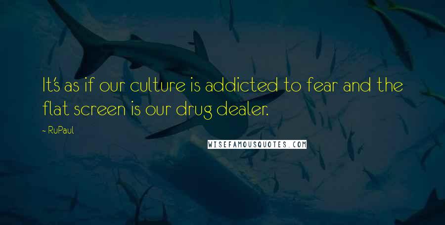 RuPaul Quotes: It's as if our culture is addicted to fear and the flat screen is our drug dealer.