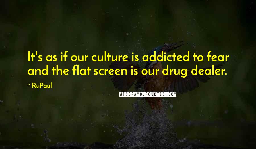 RuPaul Quotes: It's as if our culture is addicted to fear and the flat screen is our drug dealer.