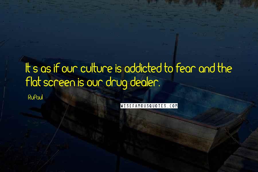 RuPaul Quotes: It's as if our culture is addicted to fear and the flat screen is our drug dealer.