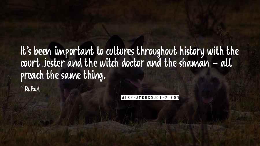 RuPaul Quotes: It's been important to cultures throughout history with the court jester and the witch doctor and the shaman - all preach the same thing.