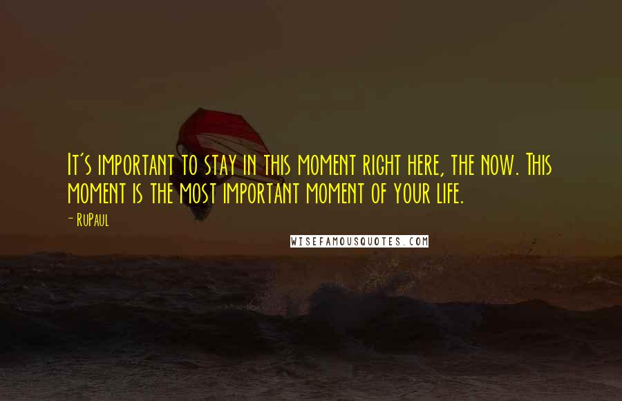 RuPaul Quotes: It's important to stay in this moment right here, the now. This moment is the most important moment of your life.