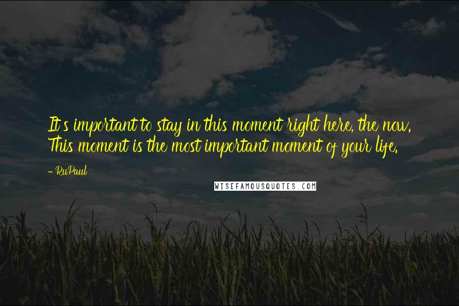 RuPaul Quotes: It's important to stay in this moment right here, the now. This moment is the most important moment of your life.