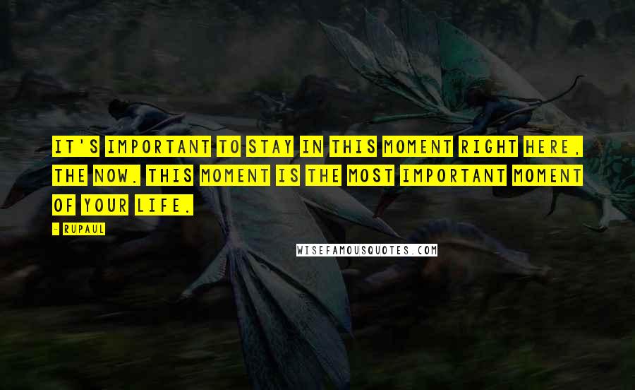 RuPaul Quotes: It's important to stay in this moment right here, the now. This moment is the most important moment of your life.